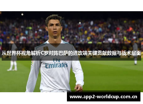 从世界杯视角解析C罗对阵巴萨的进攻端关键贡献数据与战术层面 从世界杯视角解析C罗对阵巴萨的进攻端关键贡献数据与战术层面